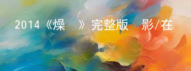 陳禮梅的動漫綜藝大全,2014《燥熱》完整版電影/在線觀看/百度云-美劇天堂